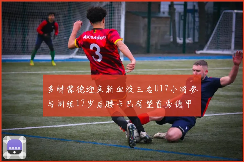 多特蒙德迎来新血液三名U17小将参与训练17岁后腰卡巴有望首秀德甲