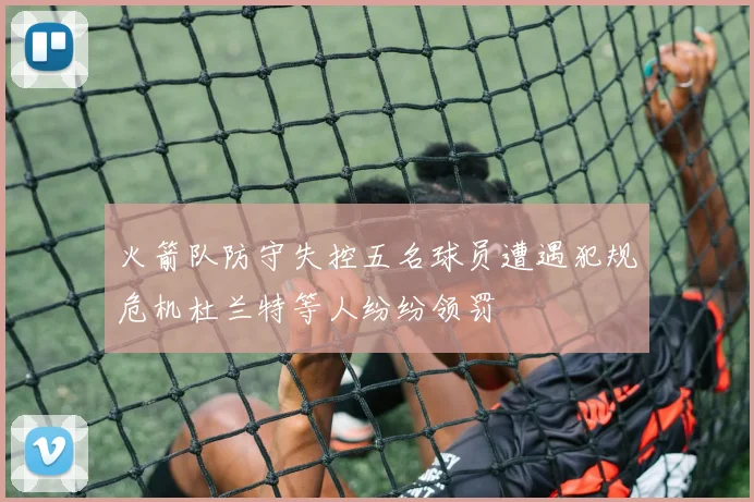 火箭队防守失控五名球员遭遇犯规危机杜兰特等人纷纷领罚