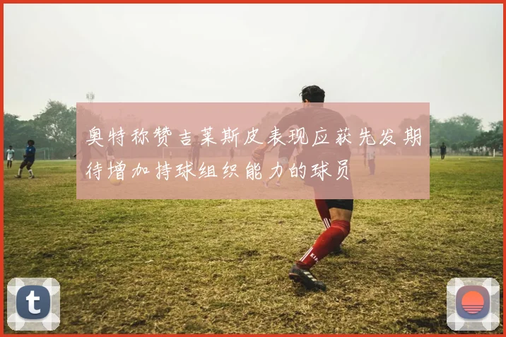 奥特称赞吉莱斯皮表现应获先发期待增加持球组织能力的球员