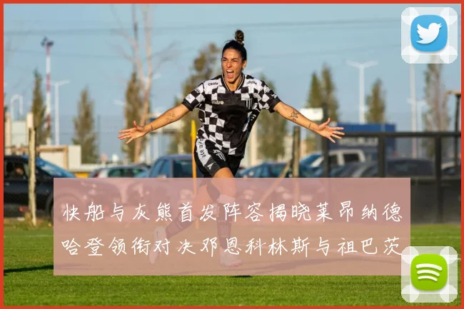 快船与灰熊首发阵容揭晓莱昂纳德哈登领衔对决邓恩科林斯与祖巴茨争锋