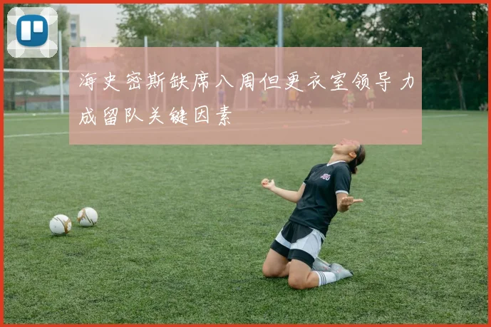 海史密斯缺席八周但更衣室领导力成留队关键因素