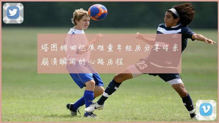 塔图姆回忆艰难童年经历分享母亲崩溃瞬间的心路历程