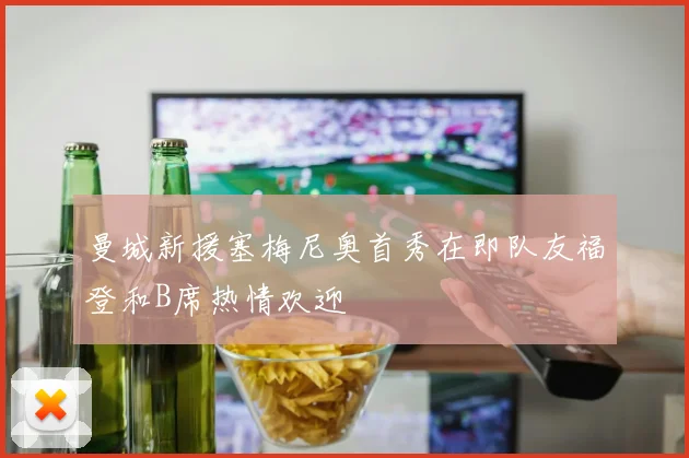 曼城新援塞梅尼奥首秀在即队友福登和B席热情欢迎