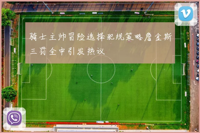骑士主帅冒险选择犯规策略詹金斯三罚全中引发热议