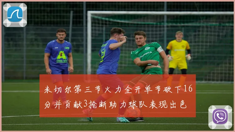 米切尔第三节火力全开单节砍下16分并贡献3抢断助力球队表现出色