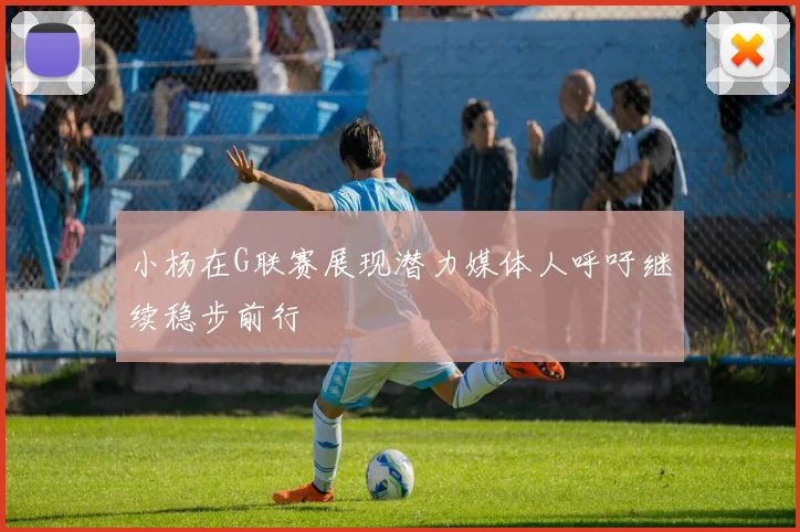 小杨在G联赛展现潜力媒体人呼吁继续稳步前行