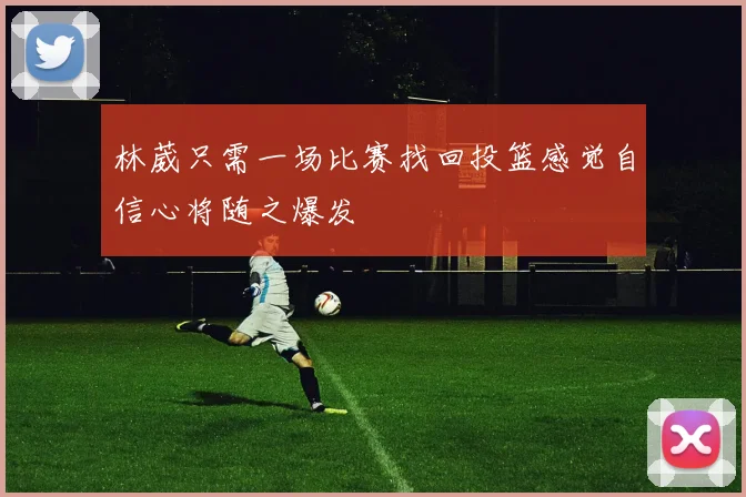 林葳只需一场比赛找回投篮感觉自信心将随之爆发