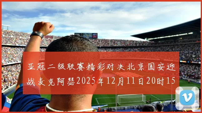 亚冠二级联赛精彩对决北京国安迎战麦克阿瑟2025年12月11日20时15分