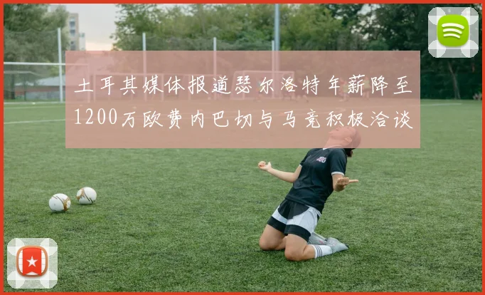 土耳其媒体报道瑟尔洛特年薪降至1200万欧费内巴切与马竞积极洽谈