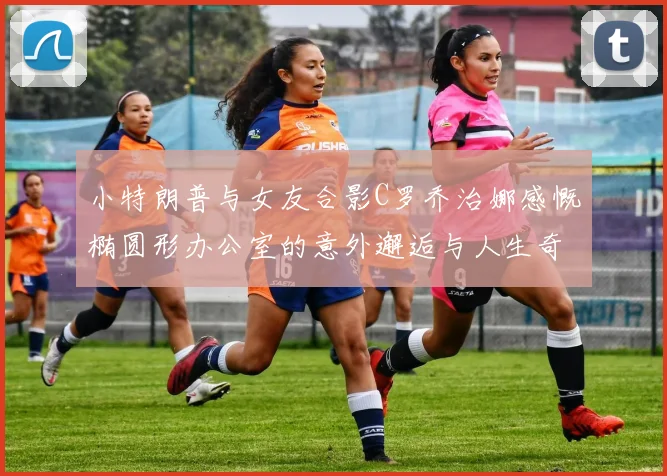 小特朗普与女友合影C罗乔治娜感慨椭圆形办公室的意外邂逅与人生奇遇
