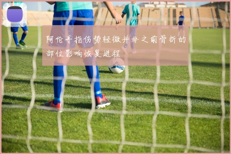 阿伦手指伤势轻微并非之前骨折的部位影响恢复进程