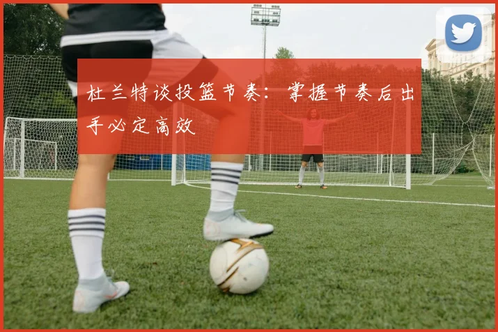 杜兰特谈投篮节奏：掌握节奏后出手必定高效