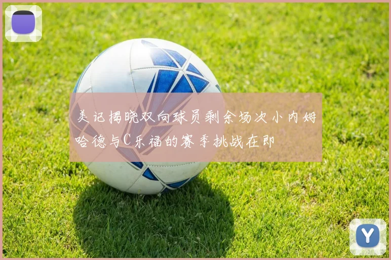 美记揭晓双向球员剩余场次小内姆哈德与C乐福的赛季挑战在即