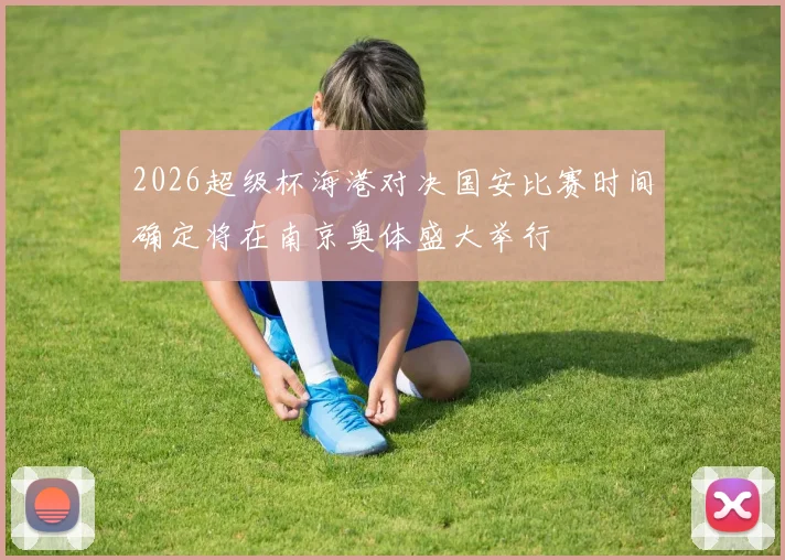 2026超级杯海港对决国安比赛时间确定将在南京奥体盛大举行