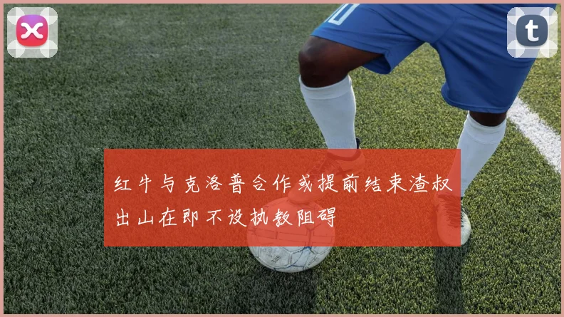 红牛与克洛普合作或提前结束渣叔出山在即不设执教阻碍