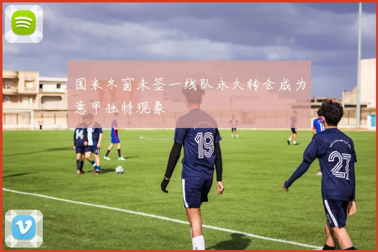 国米冬窗未签一线队永久转会成为意甲独特现象
