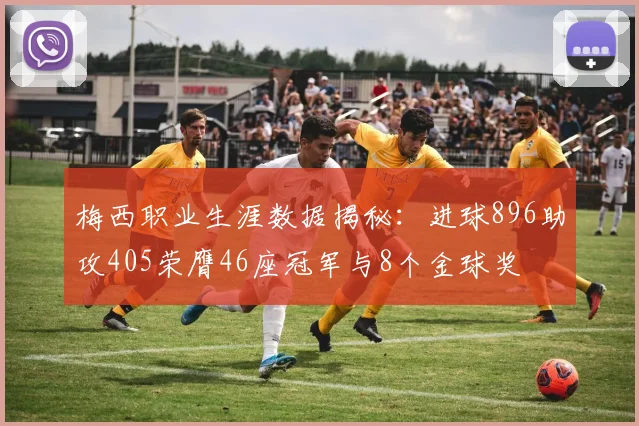 梅西职业生涯数据揭秘：进球896助攻405荣膺46座冠军与8个金球奖