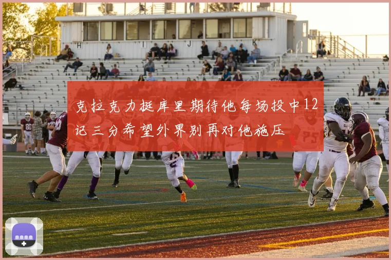 克拉克力挺库里期待他每场投中12记三分希望外界别再对他施压