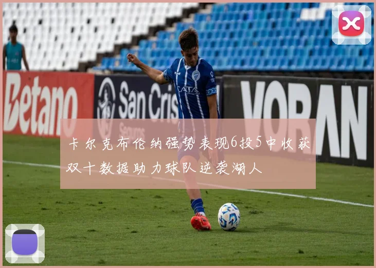 卡尔克布伦纳强势表现6投5中收获双十数据助力球队逆袭湖人