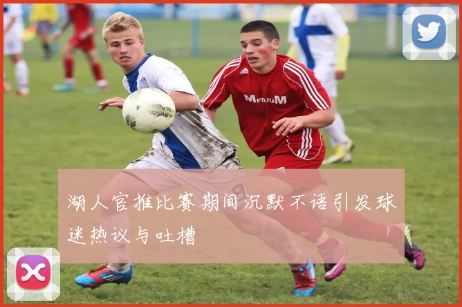 湖人官推比赛期间沉默不语引发球迷热议与吐槽