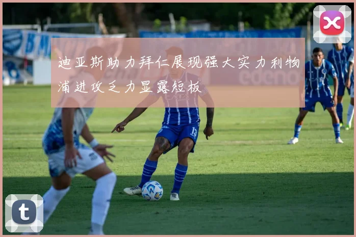 迪亚斯助力拜仁展现强大实力利物浦进攻乏力显露短板