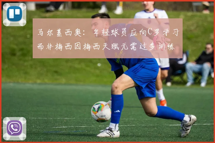 马尔基西奥：年轻球员应向C罗学习而非梅西因梅西天赋无需过多训练