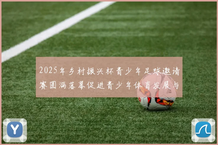2025年乡村振兴杯青少年足球邀请赛圆满落幕促进青少年体育发展与乡村振兴结合
