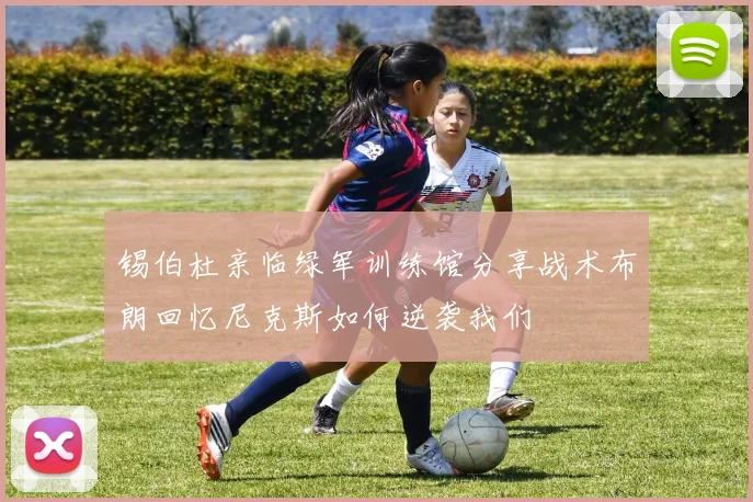 锡伯杜亲临绿军训练馆分享战术布朗回忆尼克斯如何逆袭我们