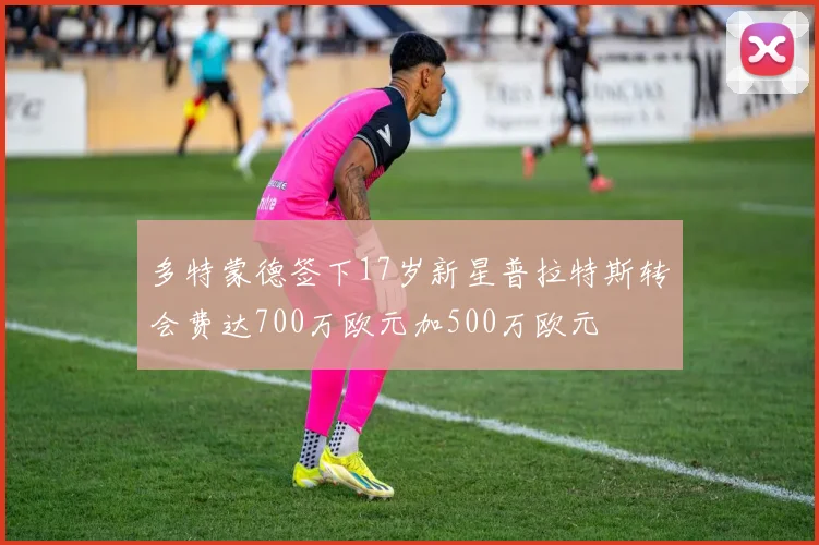 多特蒙德签下17岁新星普拉特斯转会费达700万欧元加500万欧元
