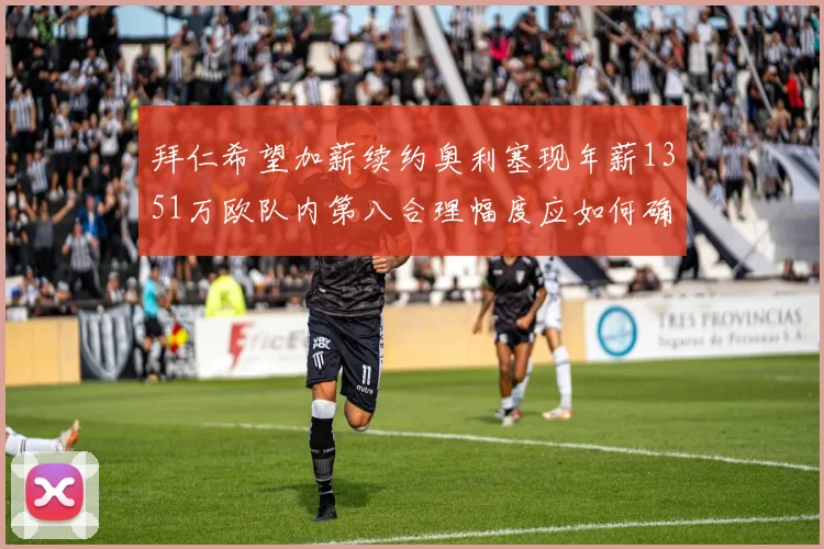 拜仁希望加薪续约奥利塞现年薪1351万欧队内第八合理幅度应如何确定