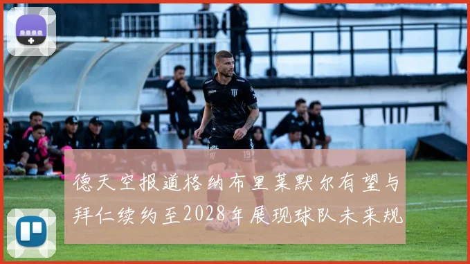 德天空报道格纳布里莱默尔有望与拜仁续约至2028年展现球队未来规划