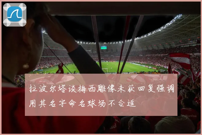 拉波尔塔谈梅西雕像未获回复强调用其名字命名球场不合适