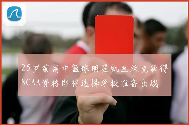 25岁前高中篮球明星凯里沃克获得NCAA资格即将选择学校准备出战