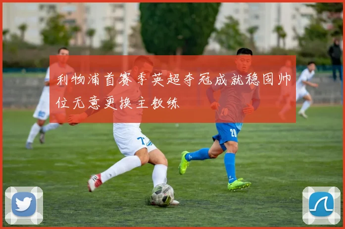 利物浦首赛季英超夺冠成就稳固帅位无意更换主教练