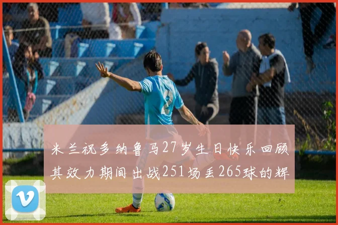 米兰祝多纳鲁马27岁生日快乐回顾其效力期间出战251场丢265球的辉煌历程
