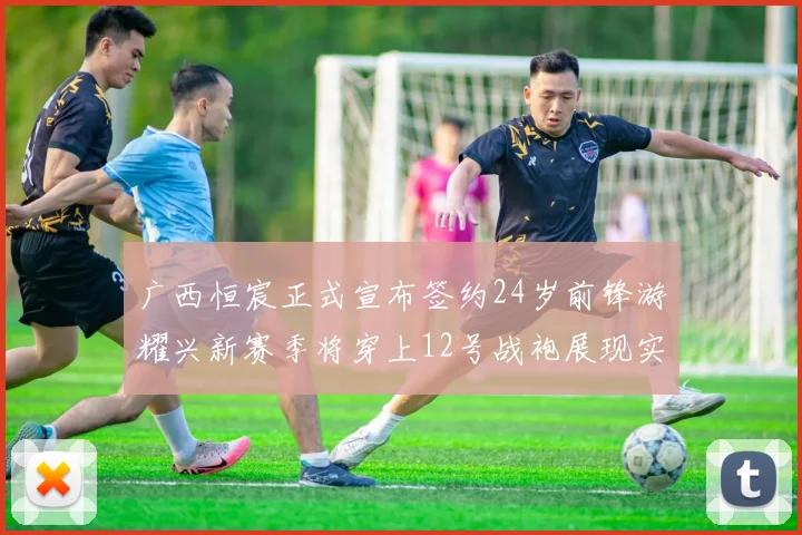 广西恒宸正式宣布签约24岁前锋游耀兴新赛季将穿上12号战袍展现实力