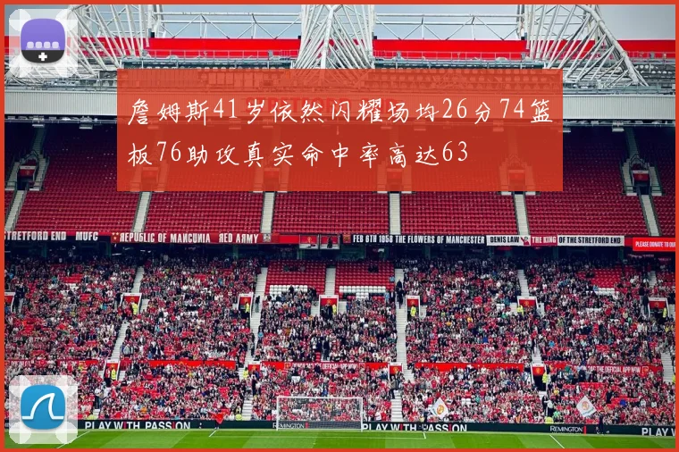 詹姆斯41岁依然闪耀场均26分74篮板76助攻真实命中率高达63