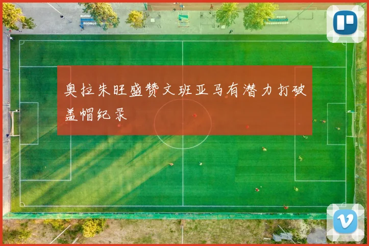 奥拉朱旺盛赞文班亚马有潜力打破盖帽纪录