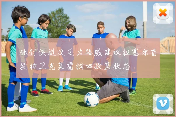 独行侠进攻乏力路威建议拉塞尔首发控卫克莱需找回投篮状态