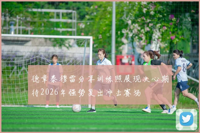 德章泰穆雷分享训练照展现决心期待2026年强势复出冲击赛场