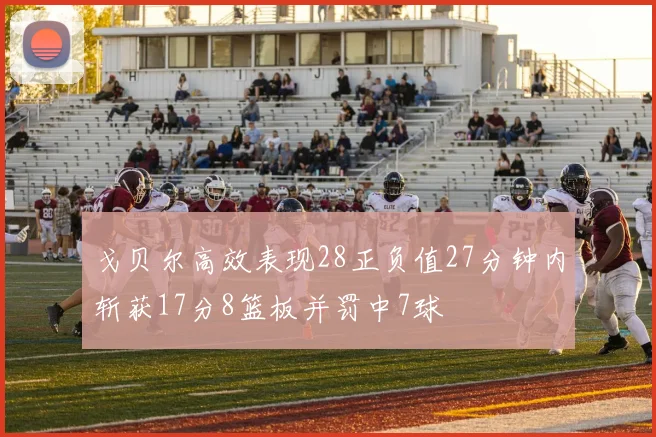 戈贝尔高效表现28正负值27分钟内斩获17分8篮板并罚中7球