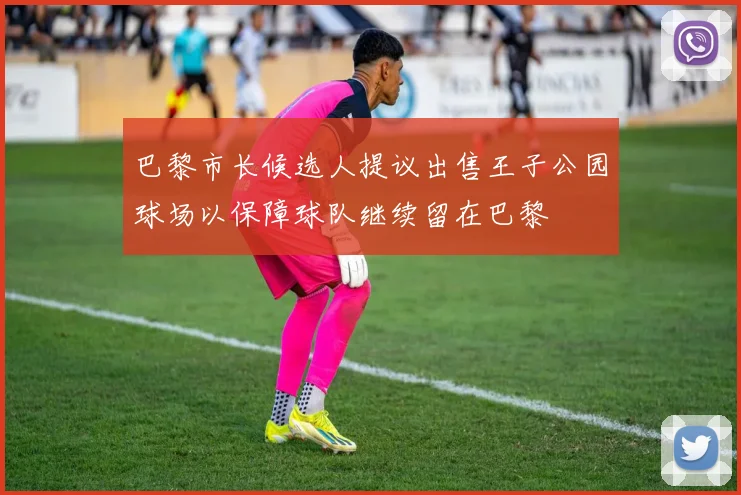 巴黎市长候选人提议出售王子公园球场以保障球队继续留在巴黎