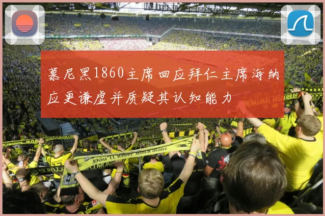 慕尼黑1860主席回应拜仁主席海纳应更谦虚并质疑其认知能力
