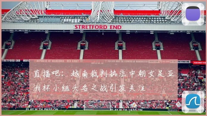 直播吧：越南裁判执法中朝女足亚洲杯小组头名之战引发关注