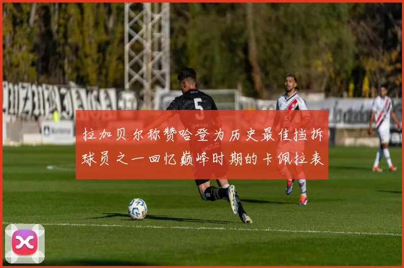 拉加贝尔称赞哈登为历史最佳挡拆球员之一回忆巅峰时期的卡佩拉表现