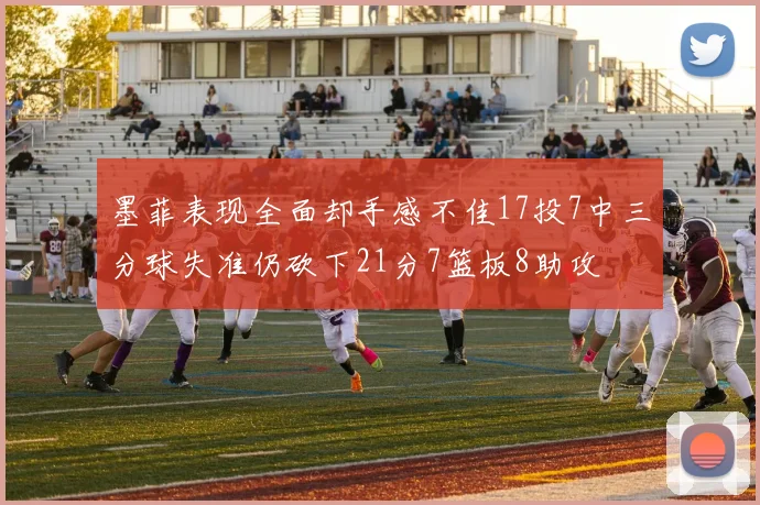 墨菲表现全面却手感不佳17投7中三分球失准仍砍下21分7篮板8助攻