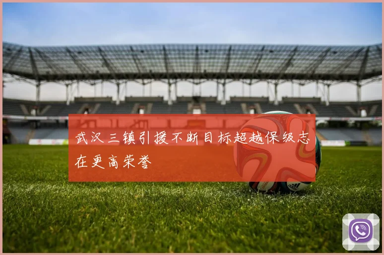 武汉三镇引援不断目标超越保级志在更高荣誉