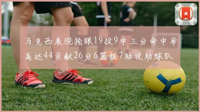 马克西表现抢眼19投9中三分命中率高达44贡献26分6篮板7助攻助球队取胜