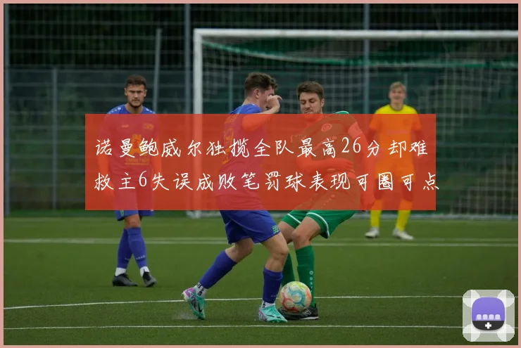 诺曼鲍威尔独揽全队最高26分却难救主6失误成败笔罚球表现可圈可点