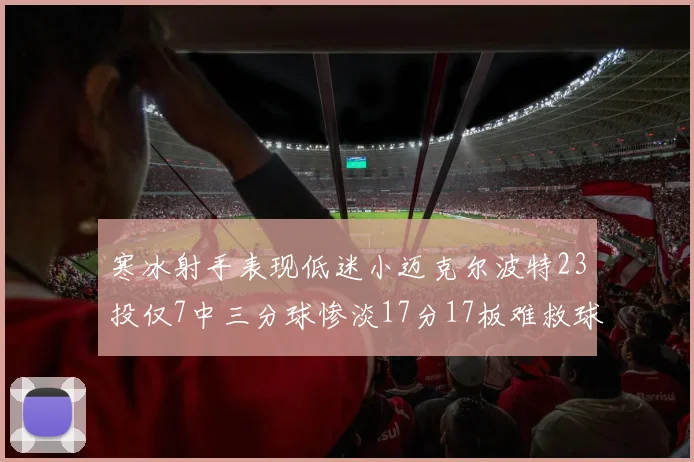 寒冰射手表现低迷小迈克尔波特23投仅7中三分球惨淡17分17板难救球队